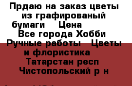 Прдаю на заказ цветы из графированый бумаги  › Цена ­ 1 500 - Все города Хобби. Ручные работы » Цветы и флористика   . Татарстан респ.,Чистопольский р-н